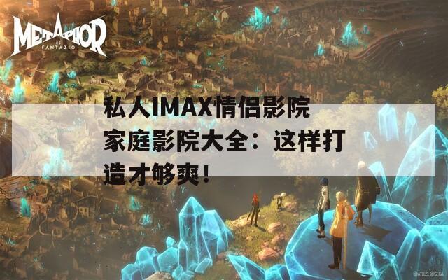 私人IMAX情侣影院家庭影院大全：这样打造才够爽！