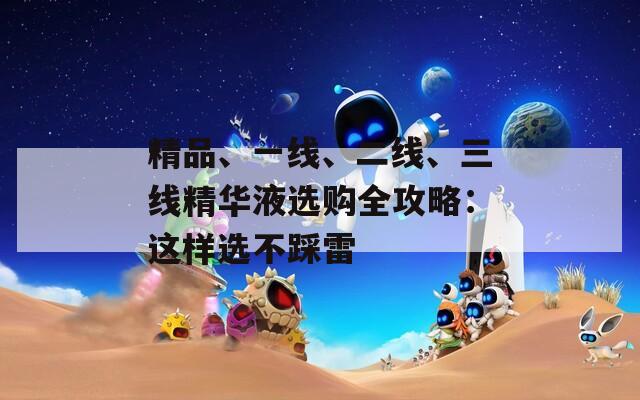 精品、一线、二线、三线精华液选购全攻略：这样选不踩雷