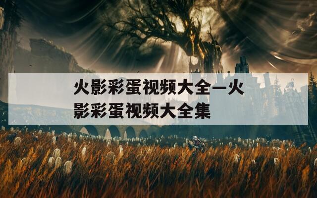 火影彩蛋视频大全—火影彩蛋视频大全集