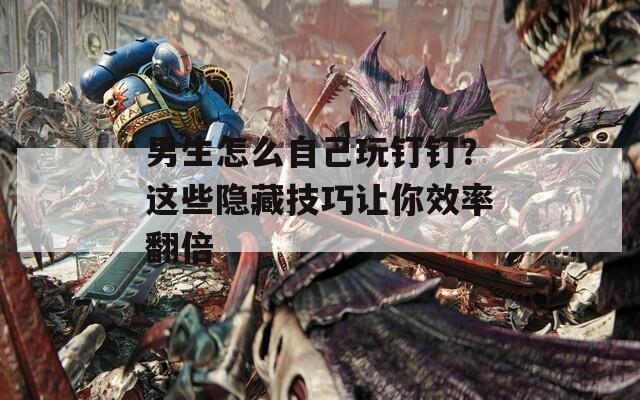 男生怎么自己玩钉钉？这些隐藏技巧让你效率翻倍  第1张