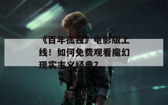 《百年孤独》电影版上线！如何免费观看魔幻现实主义经典？  第1张