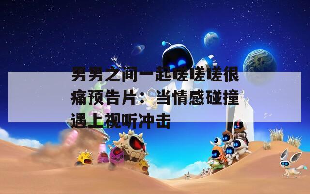 男男之间一起嗟嗟嗟很痛预告片：当情感碰撞遇上视听冲击