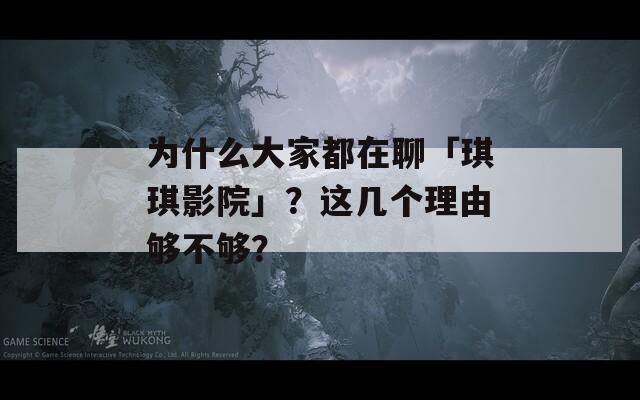 为什么大家都在聊「琪琪影院」？这几个理由够不够？