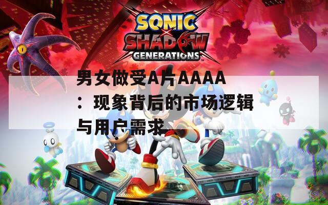 男女做受A片AAAA：现象背后的市场逻辑与用户需求
