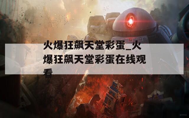 火爆狂飙天堂彩蛋_火爆狂飙天堂彩蛋在线观看