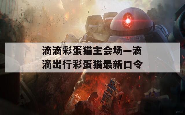 滴滴彩蛋猫主会场—滴滴出行彩蛋猫最新口令