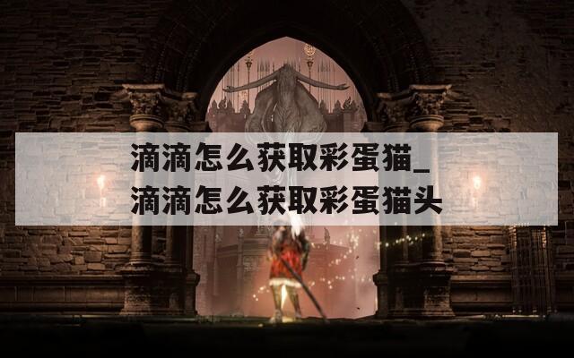 滴滴怎么获取彩蛋猫_滴滴怎么获取彩蛋猫头  第1张