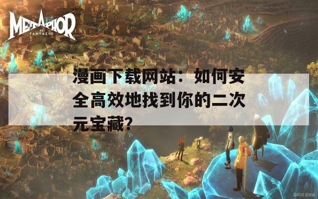 漫画下载网站：如何安全高效地找到你的二次元宝藏？