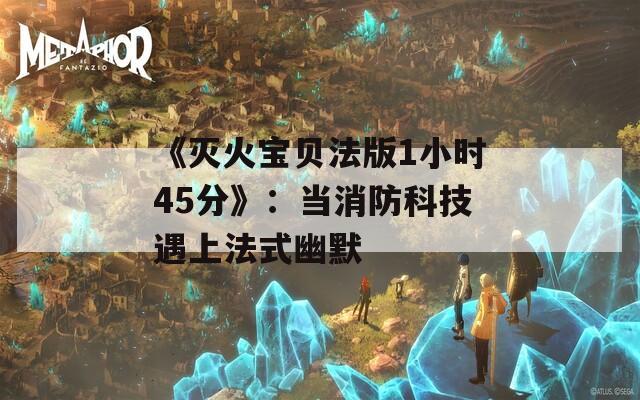 《灭火宝贝法版1小时45分》：当消防科技遇上法式幽默  第1张