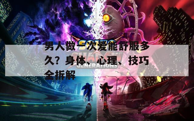 男人做一次爱能舒服多久？身体、心理、技巧全拆解  第1张