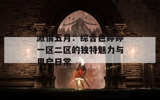 激情五月：综合色婷婷一区二区的独特魅力与用户日常