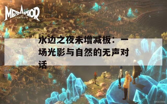水边之夜未增减板：一场光影与自然的无声对话  第1张