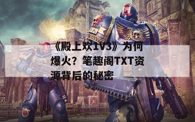 《殿上欢1V3》为何爆火？笔趣阁TXT资源背后的秘密  第1张