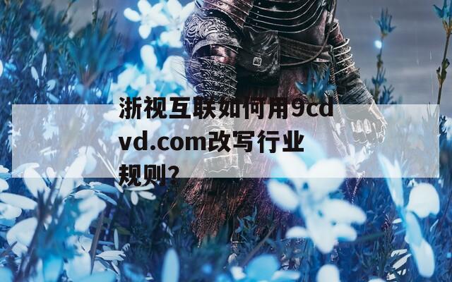 浙视互联如何用9cdvd.com改写行业规则？