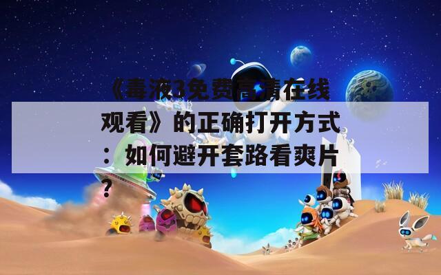 《毒液3免费高清在线观看》的正确打开方式：如何避开套路看爽片？
