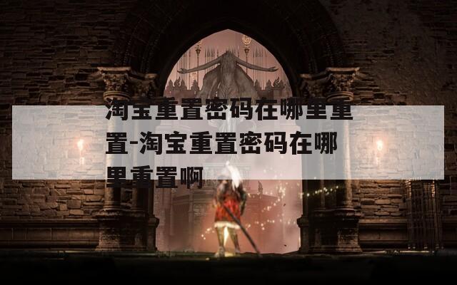 淘宝重置密码在哪里重置-淘宝重置密码在哪里重置啊