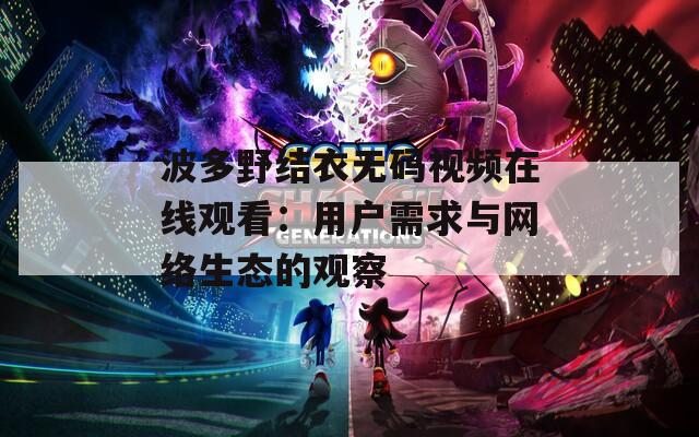 波多野结衣无码视频在线观看：用户需求与网络生态的观察