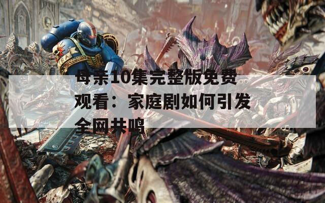 母亲10集完整版免费观看：家庭剧如何引发全网共鸣