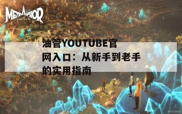 油管YOUTUBE官网入口：从新手到老手的实用指南