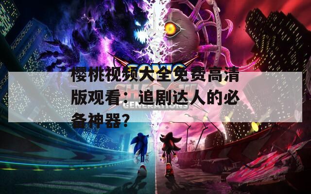 樱桃视频大全免费高清版观看：追剧达人的必备神器？  第1张
