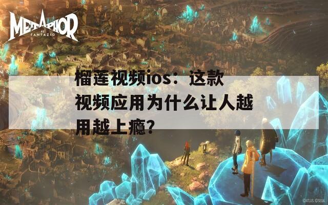 榴莲视频ios：这款视频应用为什么让人越用越上瘾？