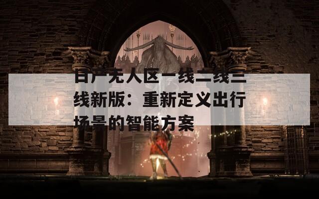 日产无人区一线二线三线新版：重新定义出行场景的智能方案
