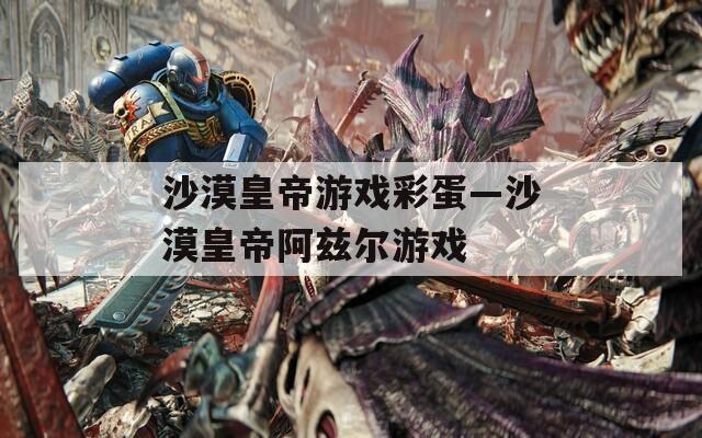 沙漠皇帝游戏彩蛋—沙漠皇帝阿兹尔游戏  第1张