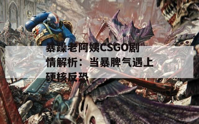 暴躁老阿姨CSGO剧情解析：当暴脾气遇上硬核反恐