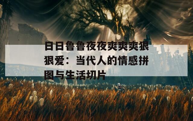日日鲁鲁夜夜爽爽爽狠狠爱：当代人的情感拼图与生活切片  第1张