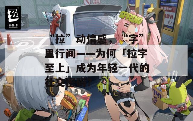 “拉”动情感，“字”里行间——为何「拉字至上」成为年轻一代的社交密码？  第1张