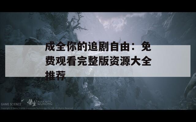成全你的追剧自由：免费观看完整版资源大全推荐