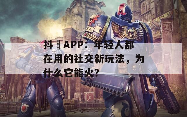 抖抈APP：年轻人都在用的社交新玩法，为什么它能火？
