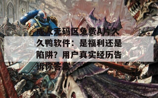 成人无码区免费A片久久鸭软件：是福利还是陷阱？用户真实经历告诉你答案