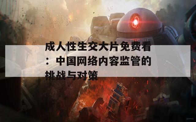 成人性生交大片免费看：中国网络内容监管的挑战与对策