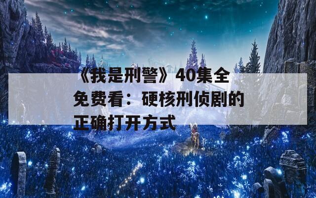 《我是刑警》40集全免费看：硬核刑侦剧的正确打开方式