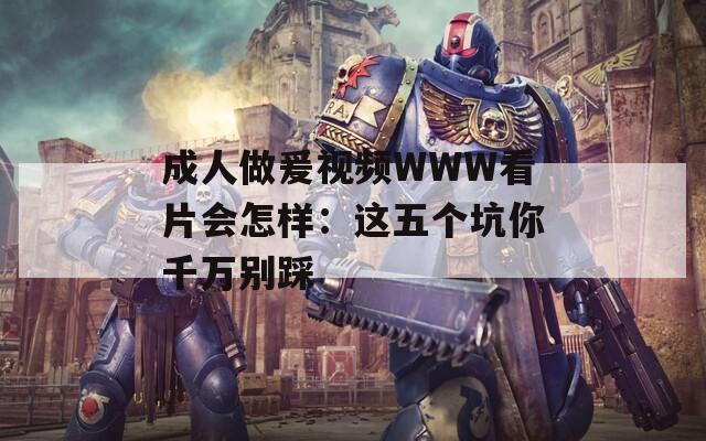 成人做爰视频WWW看片会怎样：这五个坑你千万别踩