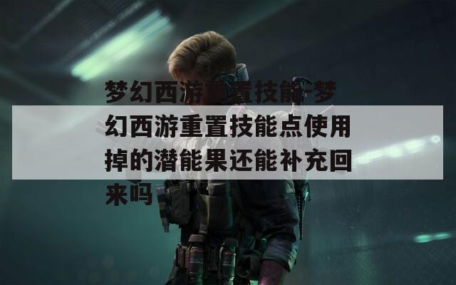 梦幻西游重置技能-梦幻西游重置技能点使用掉的潜能果还能补充回来吗