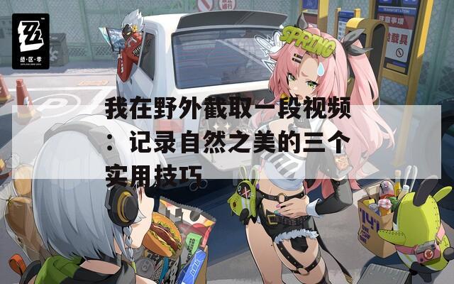 我在野外截取一段视频：记录自然之美的三个实用技巧