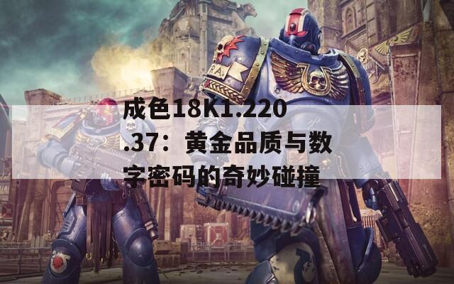 成色18K1.220.37：黄金品质与数字密码的奇妙碰撞