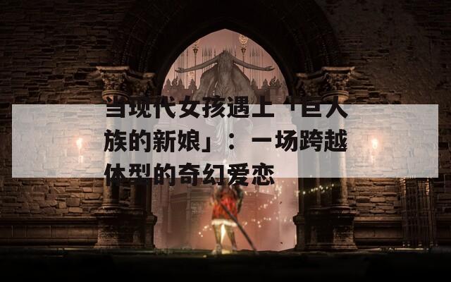 当现代女孩遇上「巨人族的新娘」：一场跨越体型的奇幻爱恋  第1张