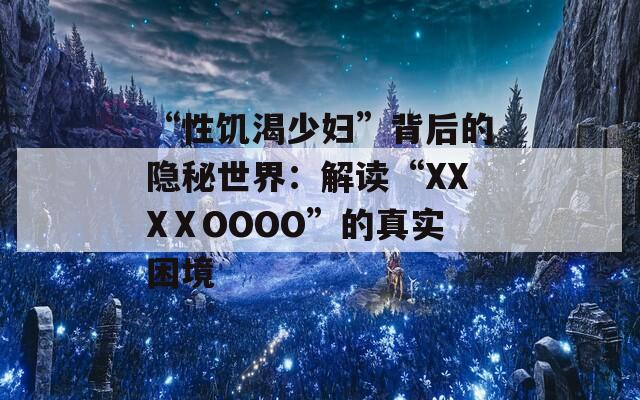 “性饥渴少妇”背后的隐秘世界：解读“XXXⅩOOOO”的真实困境