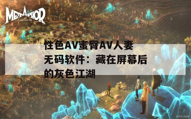 性色AV蜜臀AV人妻无码软件：藏在屏幕后的灰色江湖  第1张