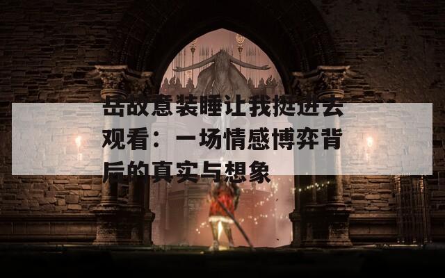 岳故意装睡让我挺进去观看：一场情感博弈背后的真实与想象
