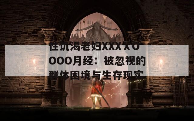 性饥渴老妇XXXⅩOOOO月经：被忽视的群体困境与生存现实