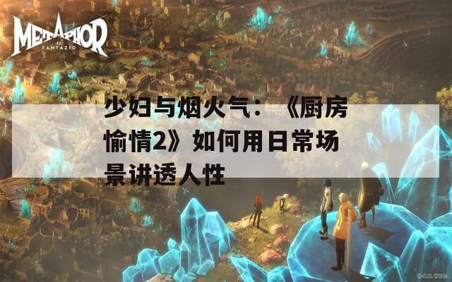 少妇与烟火气：《厨房愉情2》如何用日常场景讲透人性