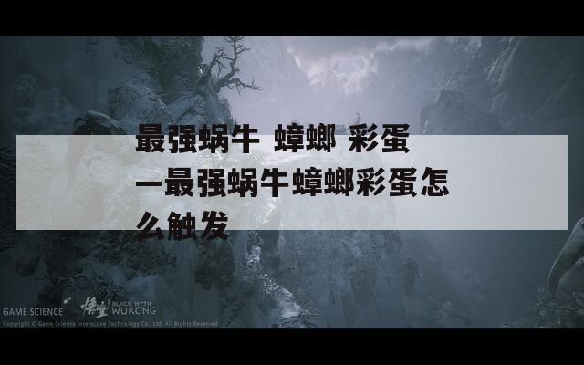 最强蜗牛 蟑螂 彩蛋—最强蜗牛蟑螂彩蛋怎么触发