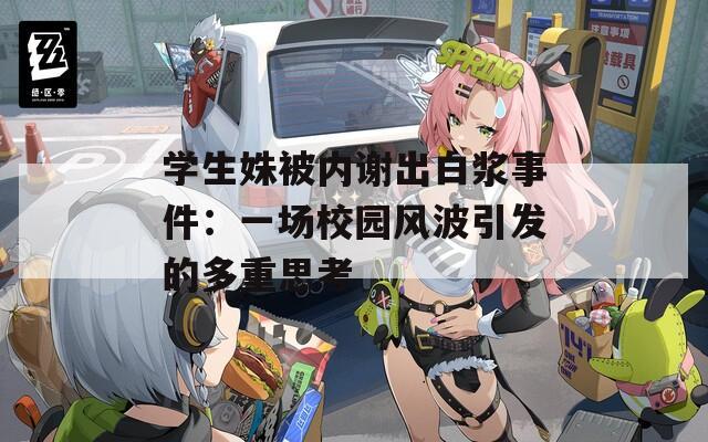 学生姝被内谢出白浆事件：一场校园风波引发的多重思考