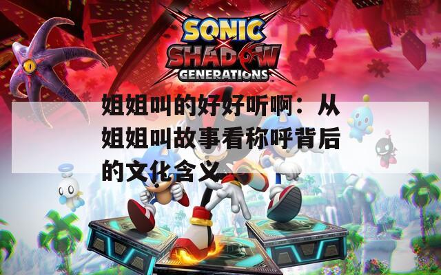 姐姐叫的好好听啊：从姐姐叫故事看称呼背后的文化含义