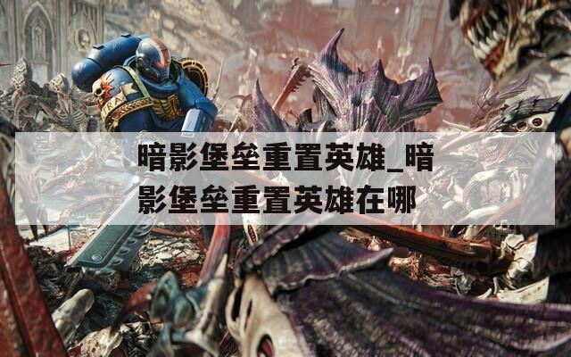 暗影堡垒重置英雄_暗影堡垒重置英雄在哪