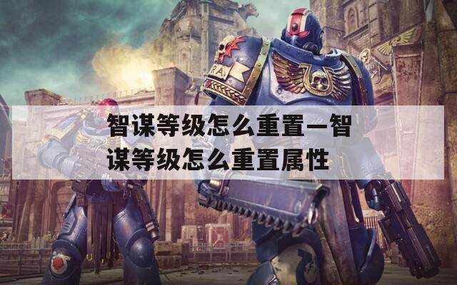 智谋等级怎么重置—智谋等级怎么重置属性